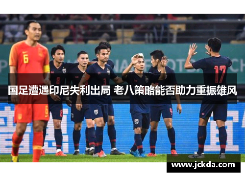 国足遭遇印尼失利出局 老八策略能否助力重振雄风 国足遭遇印尼失利出局 老八策略能否助力重振雄风