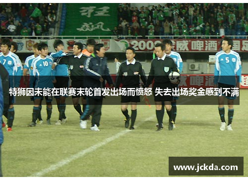 特狮因未能在联赛末轮首发出场而愤怒 失去出场奖金感到不满 特狮因未能在联赛末轮首发出场而愤怒 失去出场奖金感到不满