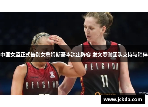 中国女篮正式告别女詹姆斯基本淡出阵容 发文感谢团队支持与陪伴 中国女篮正式告别女詹姆斯基本淡出阵容 发文感谢团队支持与陪伴