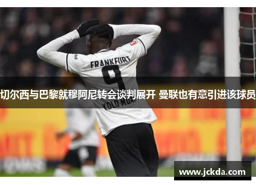 切尔西与巴黎就穆阿尼转会谈判展开 曼联也有意引进该球员 切尔西与巴黎就穆阿尼转会谈判展开 曼联也有意引进该球员