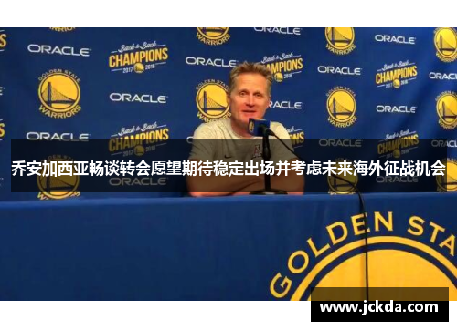 乔安加西亚畅谈转会愿望期待稳定出场并考虑未来海外征战机会