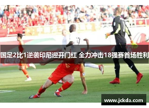 国足2比1逆袭印尼迎开门红 全力冲击18强赛首场胜利 国足2比1逆袭印尼迎开门红 全力冲击18强赛首场胜利