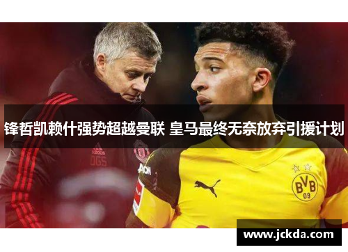 锋哲凯赖什强势超越曼联 皇马最终无奈放弃引援计划 锋哲凯赖什强势超越曼联 皇马最终无奈放弃引援计划