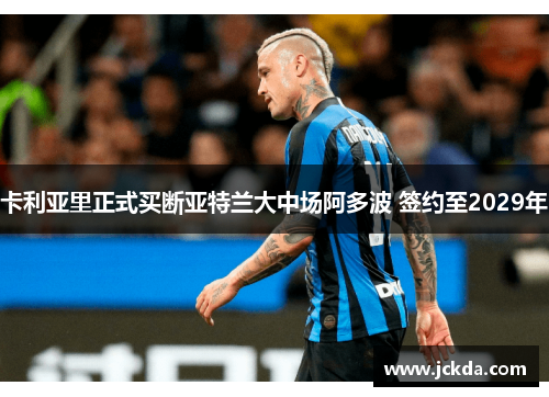 卡利亚里正式买断亚特兰大中场阿多波 签约至2029年