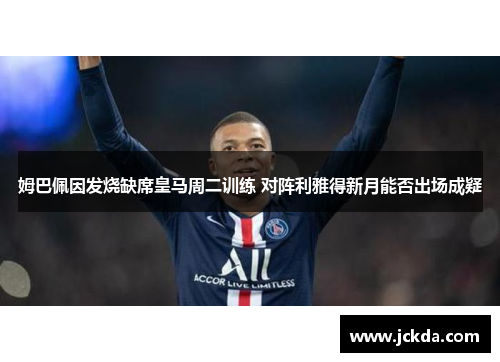 姆巴佩因发烧缺席皇马周二训练 对阵利雅得新月能否出场成疑 姆巴佩因发烧缺席皇马周二训练 对阵利雅得新月能否出场成疑