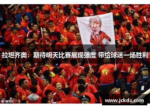 拉坦齐奥:期待明天比赛展现强度 带给球迷一场胜利 拉坦齐奥:期待明天比赛展现强度 带给球迷一场胜利