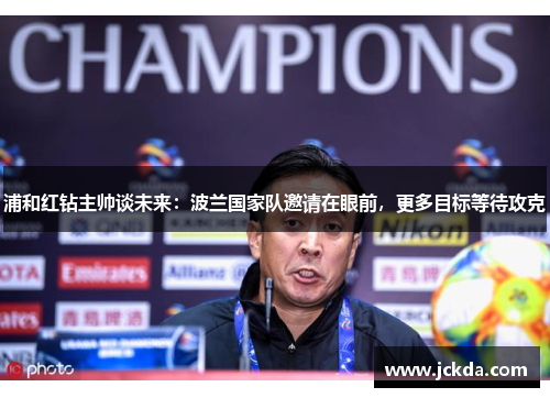 浦和红钻主帅谈未来:波兰国家队邀请在眼前,更多目标等待攻克 浦和红钻主帅谈未来:波兰国家队邀请在眼前,更多目标等待攻克
