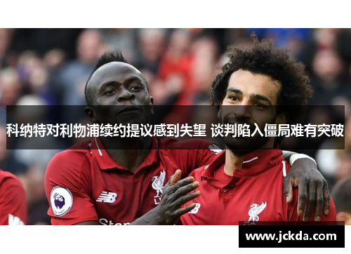 科纳特对利物浦续约提议感到失望 谈判陷入僵局难有突破 科纳特对利物浦续约提议感到失望 谈判陷入僵局难有突破