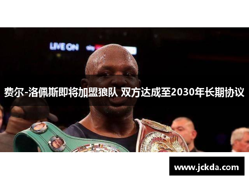 费尔-洛佩斯即将加盟狼队 双方达成至2030年长期协议 费尔-洛佩斯即将加盟狼队 双方达成至2030年长期协议