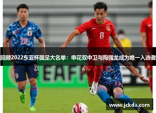 回顾2022东亚杯国足大名单:申花双中卫与陶强龙成为唯一入选者 回顾2022东亚杯国足大名单:申花双中卫与陶强龙成为唯一入选者