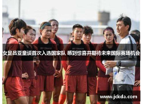 女足吕亚童谈首次入选国家队 感到惊喜并期待未来国际赛场机会 女足吕亚童谈首次入选国家队 感到惊喜并期待未来国际赛场机会