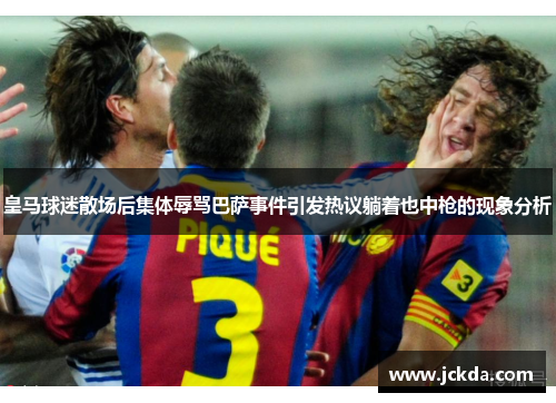 皇马球迷散场后集体辱骂巴萨事件引发热议躺着也中枪的现象分析 皇马球迷散场后集体辱骂巴萨事件引发热议躺着也中枪的现象分析