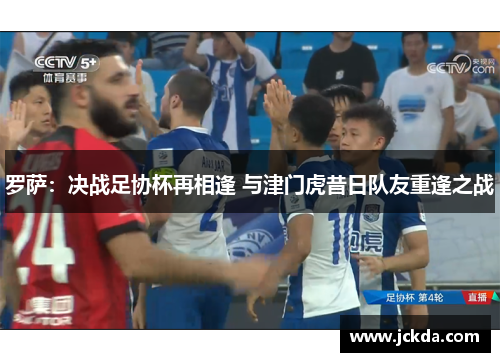 罗萨：决战足协杯再相逢 与津门虎昔日队友重逢之战