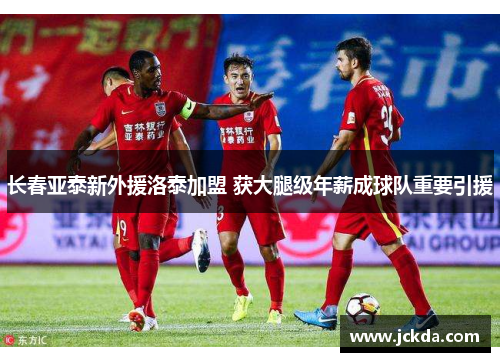 长春亚泰新外援洛泰加盟 获大腿级年薪成球队重要引援