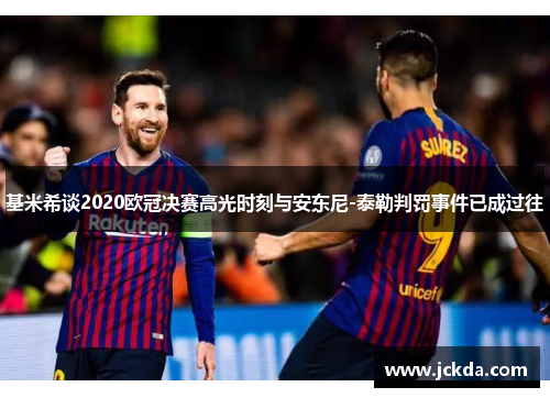 基米希谈2020欧冠决赛高光时刻与安东尼-泰勒判罚事件已成过往